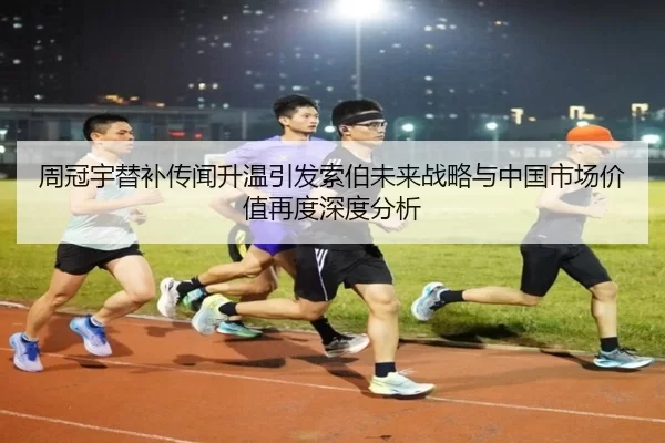 周冠宇替补传闻升温引发索伯未来战略与中国市场价值再度深度分析